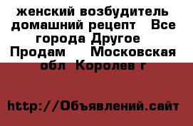 женский возбудитель домашний рецепт - Все города Другое » Продам   . Московская обл.,Королев г.